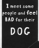 I meet some people and feel BAD for their DOG     WYS-111    UNISEX