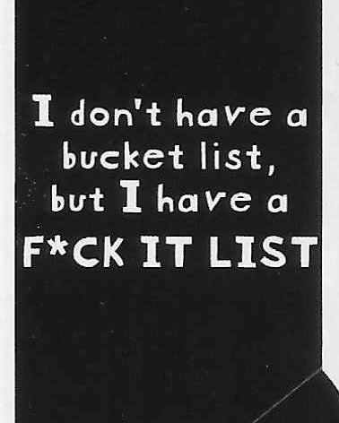 I don't have a bucket list, but I have a F*CK IT LIST    WYS-25   UNISEX