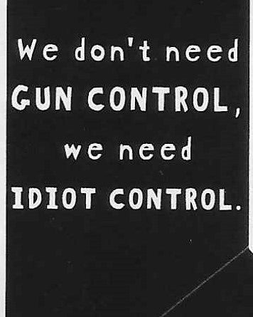 We don't need GUN CONTROL, we need IDIOT CONTROL     WYS-42   UNISEX