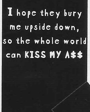 I hope they bury me upside down, so the whole world can KISS MY A$$     WYS-48   UNISEX