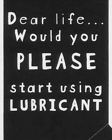 Dear life...Would you PLEASE start using LUBRICANT      WYS-57   UNISEX