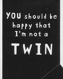 YOU should be happy that I'm not a TWIN     WYS-64   UNISEX