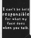 I can't be held responsible for what my face does when you talk.    WYS-70   UNISEX