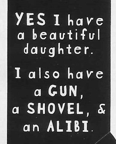 YES I have a beautiful daughter.  I also have a GUN, a SHOVEL & an ALIBI.    WYS-72   UNISEX