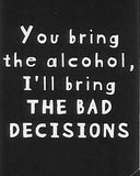 You bring the alcohol, I'll bring THE BAD DECISIONS    WYS-93   UNISEX