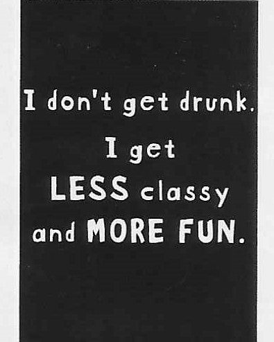 I don't get drunk.  I get LESS classy and MORE FUN.    WYS-96   UNISEX